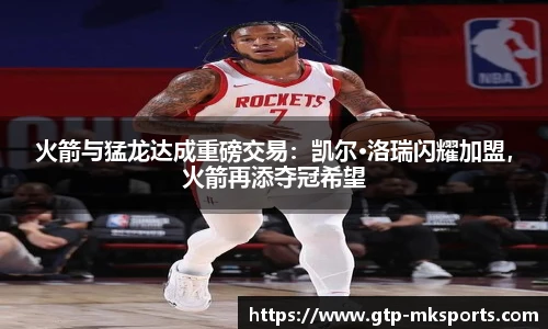 火箭与猛龙达成重磅交易：凯尔·洛瑞闪耀加盟，火箭再添夺冠希望