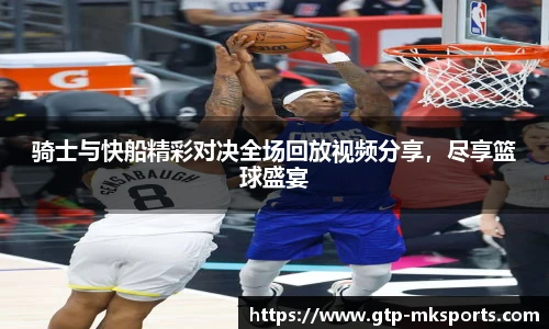 骑士与快船精彩对决全场回放视频分享，尽享篮球盛宴