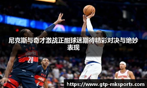尼克斯与奇才激战正酣球迷期待精彩对决与绝妙表现