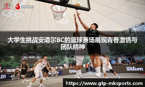 大学生挑战安道尔BC的篮球赛场展现青春激情与团队精神