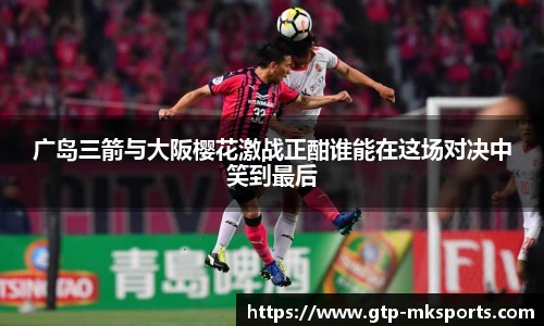 广岛三箭与大阪樱花激战正酣谁能在这场对决中笑到最后