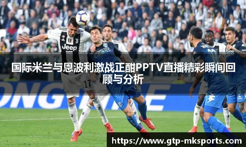 国际米兰与恩波利激战正酣PPTV直播精彩瞬间回顾与分析