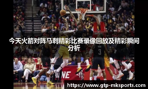 今天火箭对阵马刺精彩比赛录像回放及精彩瞬间分析