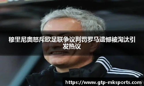 穆里尼奥怒斥欧足联争议判罚罗马遗憾被淘汰引发热议