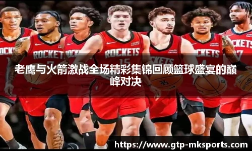 老鹰与火箭激战全场精彩集锦回顾篮球盛宴的巅峰对决