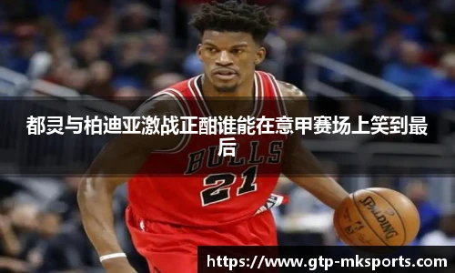 都灵与柏迪亚激战正酣谁能在意甲赛场上笑到最后