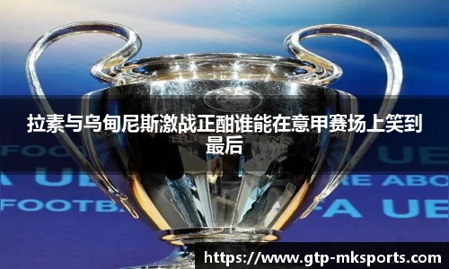 拉素与乌甸尼斯激战正酣谁能在意甲赛场上笑到最后