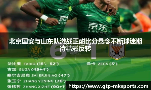 北京国安与山东队激战正酣比分悬念不断球迷期待精彩反转