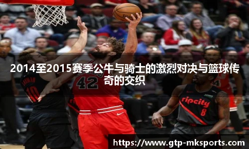 2014至2015赛季公牛与骑士的激烈对决与篮球传奇的交织
