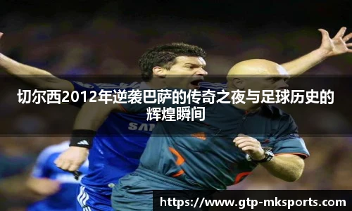 切尔西2012年逆袭巴萨的传奇之夜与足球历史的辉煌瞬间