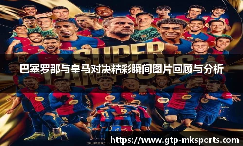 巴塞罗那与皇马对决精彩瞬间图片回顾与分析