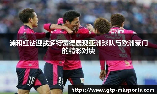 浦和红钻迎战多特蒙德展现亚洲球队与欧洲豪门的精彩对决