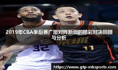 2019年CBA季后赛广厦对阵新疆的精彩对决回顾与分析