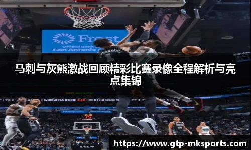 马刺与灰熊激战回顾精彩比赛录像全程解析与亮点集锦