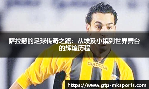 萨拉赫的足球传奇之路：从埃及小镇到世界舞台的辉煌历程