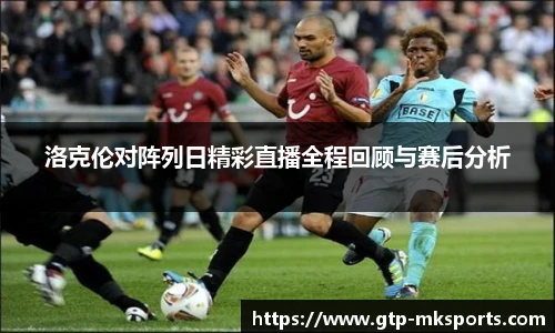 洛克伦对阵列日精彩直播全程回顾与赛后分析