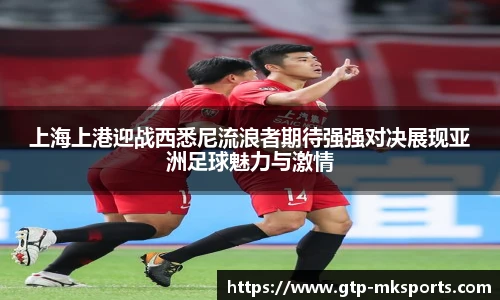 上海上港迎战西悉尼流浪者期待强强对决展现亚洲足球魅力与激情