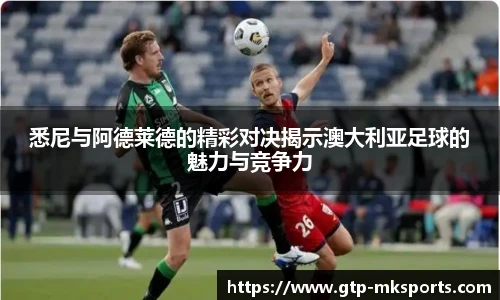 悉尼与阿德莱德的精彩对决揭示澳大利亚足球的魅力与竞争力